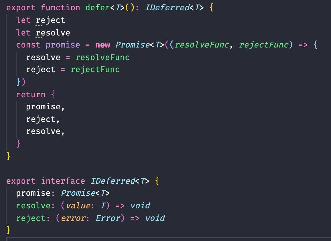 export function defer<T>(): IDeferred<T> {
  let reject
  let resolve
  const promise = new Promise<T>((resolveFunc, rejectFunc) => {
    resolve = resolveFunc
    reject = rejectFunc
  })
  return {
    promise,
    reject,
    resolve,
  }
}

export interface IDeferred<T> {
  promise: Promise<T>
  resolve: (value: T) => void
  reject: (error: Error) => void
}
